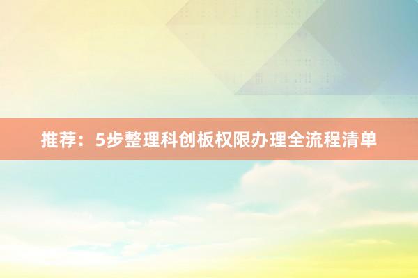 推荐:5步整理科创板权限办理全流程清单