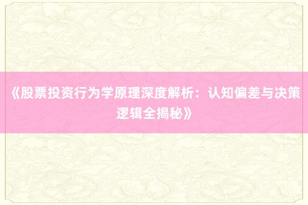 《股票投资行为学原理深度解析:认知偏差与决策逻辑全揭秘》