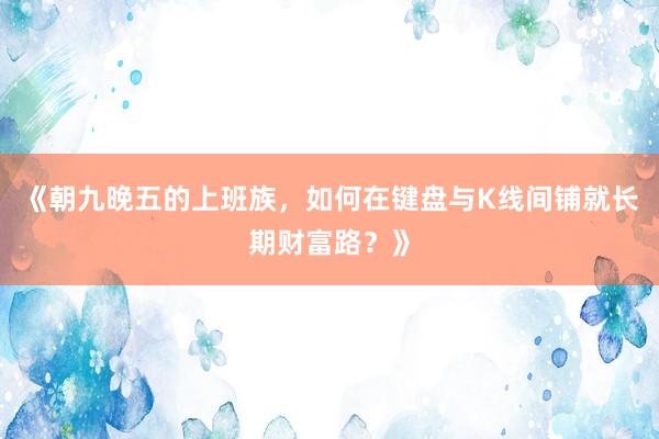 《朝九晚五的上班族,如何在键盘与K线间铺就长期财富路?》