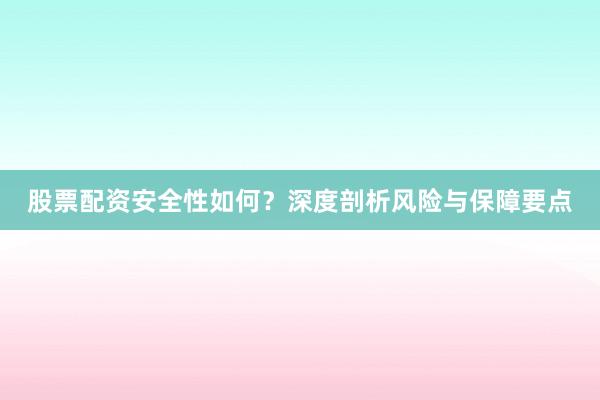 股票配资安全性如何?深度剖析风险与保障要点