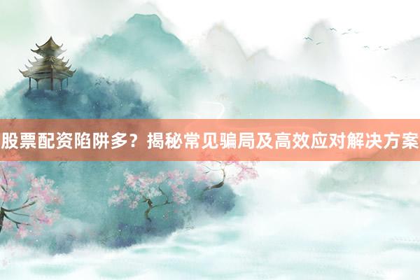 股票配资陷阱多?揭秘常见骗局及高效应对解决方案