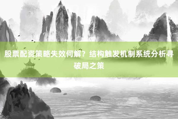 股票配资策略失效何解?结构触发机制系统分析寻破局之策