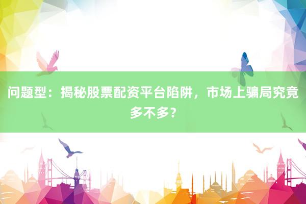 问题型：揭秘股票配资平台陷阱，市场上骗局究竟多不多？
