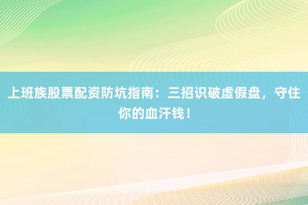 上班族股票配资防坑指南:三招识破虚假盘,守住你的血汗钱!
