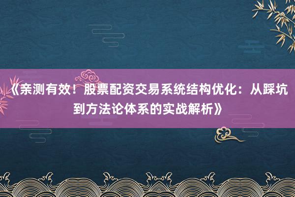 《亲测有效！股票配资交易系统结构优化：从踩坑到方法论体系的实战解析》