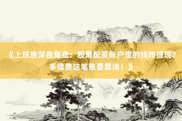 《上班族深夜复盘:股票配资账户里的钱咋提现?手续费这笔账要算清!》