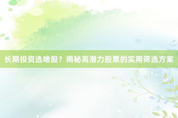长期投资选啥股?揭秘高潜力股票的实用筛选方案