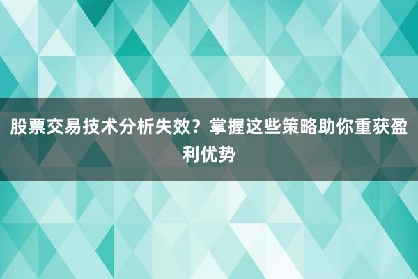 股票交易技术分析失效？掌握这些策略助你重获盈利优势