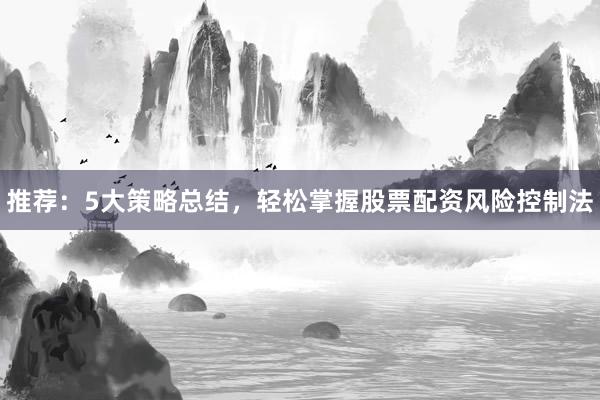 推荐：5大策略总结，轻松掌握股票配资风险控制法