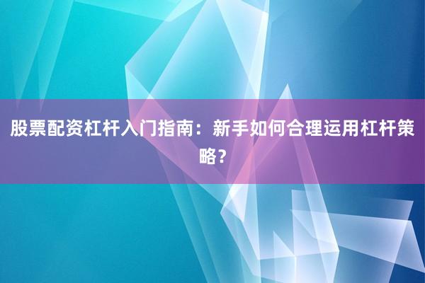 股票配资杠杆入门指南：新手如何合理运用杠杆策略？