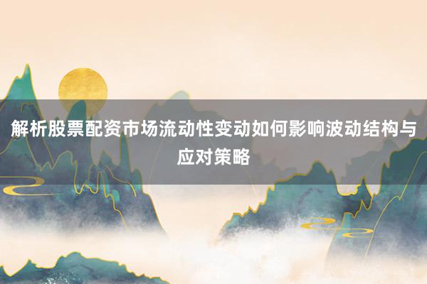 解析股票配资市场流动性变动如何影响波动结构与应对策略