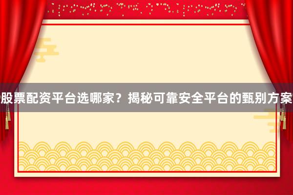股票配资平台选哪家？揭秘可靠安全平台的甄别方案