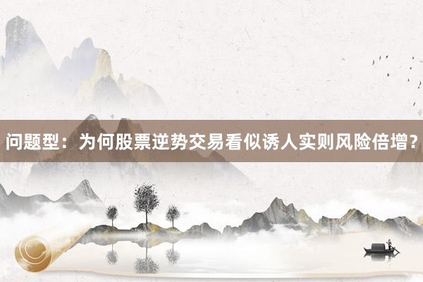 问题型：为何股票逆势交易看似诱人实则风险倍增？
