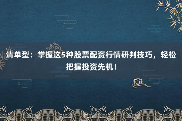 清单型：掌握这5种股票配资行情研判技巧，轻松把握投资先机！