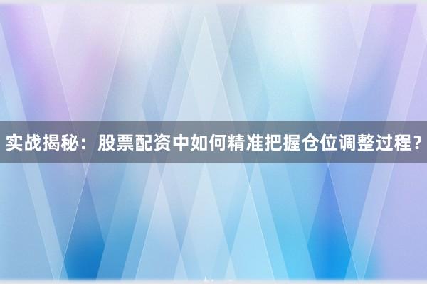 实战揭秘:股票配资中如何精准把握仓位调整过程?