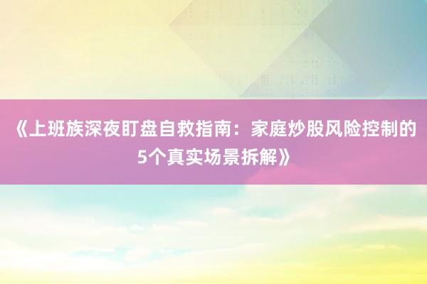 《上班族深夜盯盘自救指南：家庭炒股风险控制的5个真实场景拆解》