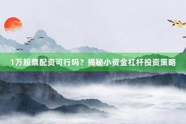 1万股票配资可行吗？揭秘小资金杠杆投资策略