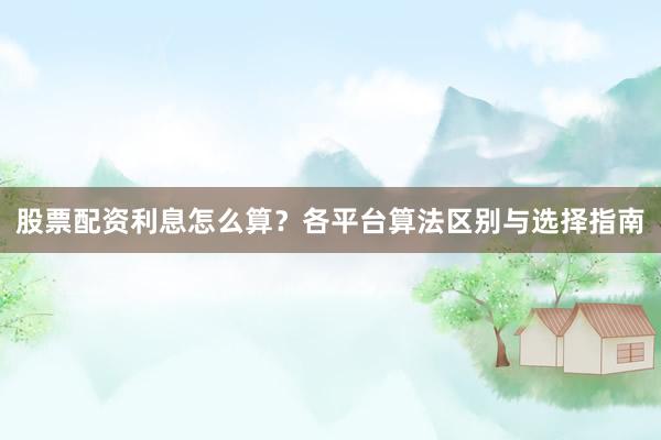 股票配资利息怎么算？各平台算法区别与选择指南
