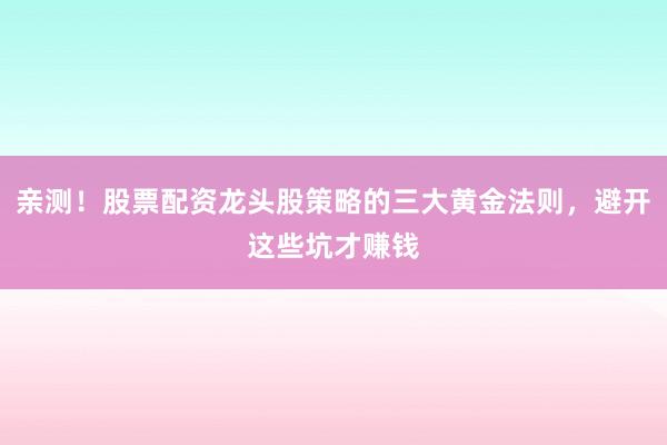 亲测！股票配资龙头股策略的三大黄金法则，避开这些坑才赚钱