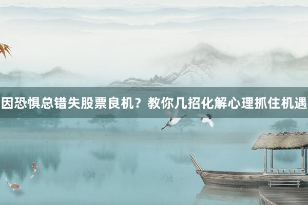 因恐惧总错失股票良机？教你几招化解心理抓住机遇