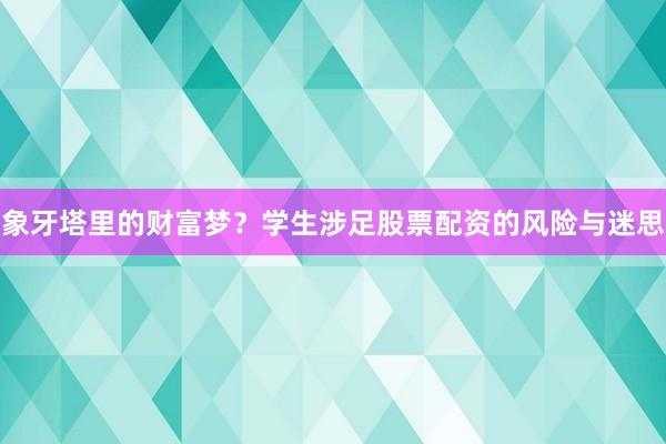 象牙塔里的财富梦?学生涉足股票配资的风险与迷思