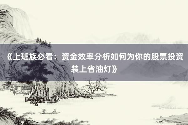 《上班族必看：资金效率分析如何为你的股票投资装上省油灯》