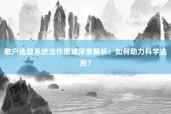 散户选股系统运作原理深度解析：如何助力科学选股？