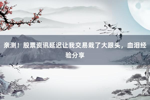 亲测！股票资讯延迟让我交易栽了大跟头，血泪经验分享