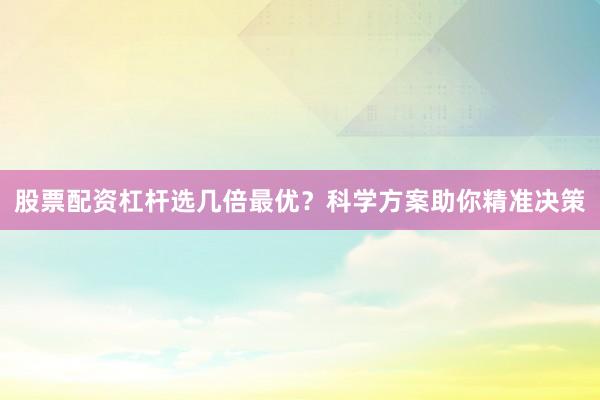 股票配资杠杆选几倍最优？科学方案助你精准决策