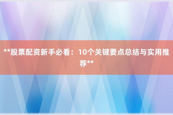 **股票配资新手必看：10个关键要点总结与实用推荐**