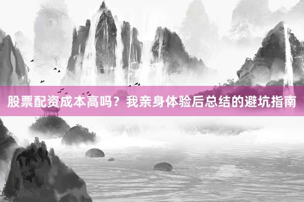 股票配资成本高吗？我亲身体验后总结的避坑指南