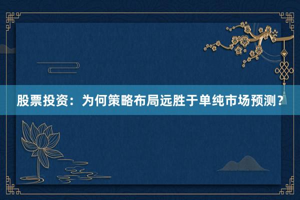 股票投资：为何策略布局远胜于单纯市场预测？
