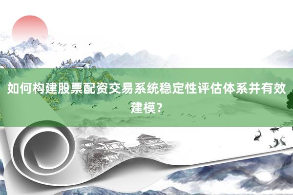 如何构建股票配资交易系统稳定性评估体系并有效建模？