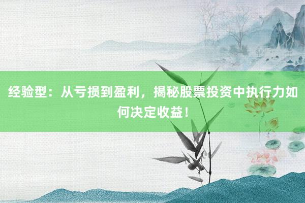 经验型：从亏损到盈利，揭秘股票投资中执行力如何决定收益！