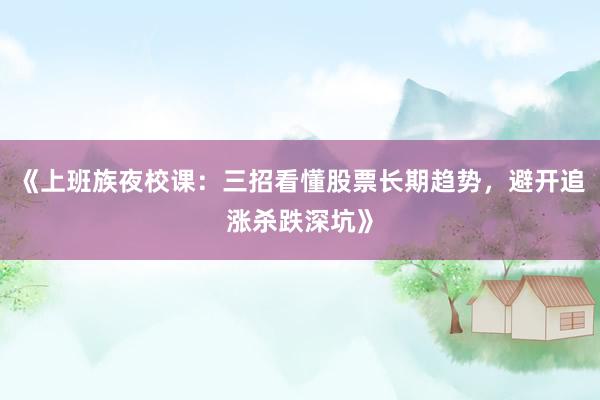 《上班族夜校课：三招看懂股票长期趋势，避开追涨杀跌深坑》