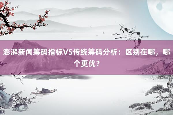 澎湃新闻筹码指标VS传统筹码分析：区别在哪，哪个更优？