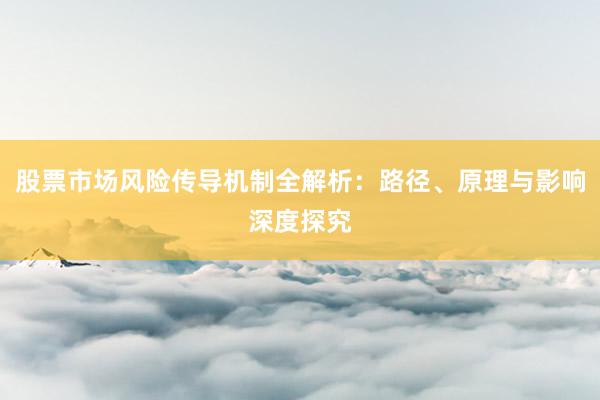 股票市场风险传导机制全解析：路径、原理与影响深度探究