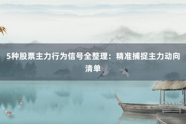 5种股票主力行为信号全整理：精准捕捉主力动向清单