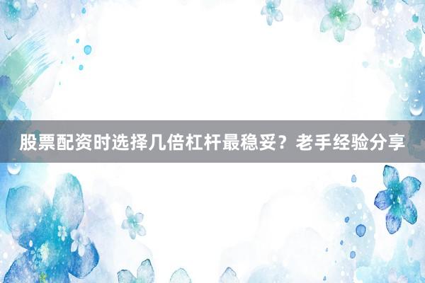 股票配资时选择几倍杠杆最稳妥？老手经验分享