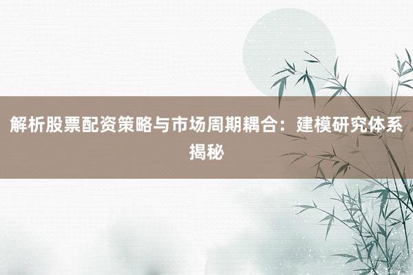 解析股票配资策略与市场周期耦合：建模研究体系揭秘