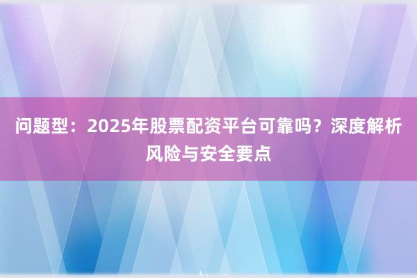 问题型：2025年股票配资平台可靠吗？深度解析风险与安全要点