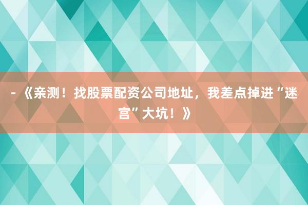 - 《亲测！找股票配资公司地址，我差点掉进“迷宫”大坑！》