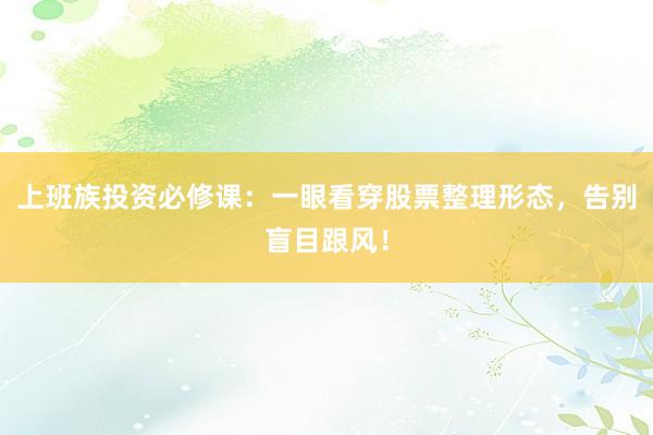 上班族投资必修课：一眼看穿股票整理形态，告别盲目跟风！