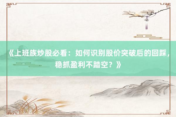 《上班族炒股必看：如何识别股价突破后的回踩，稳抓盈利不踏空？》