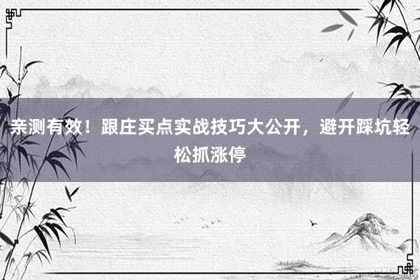 亲测有效！跟庄买点实战技巧大公开，避开踩坑轻松抓涨停