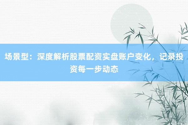 场景型：深度解析股票配资实盘账户变化，记录投资每一步动态