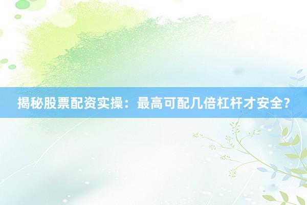 揭秘股票配资实操：最高可配几倍杠杆才安全？
