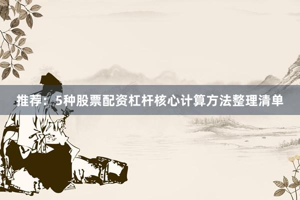 推荐：5种股票配资杠杆核心计算方法整理清单