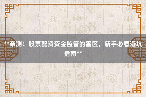 **亲测！股票配资资金监管的雷区，新手必看避坑指南**