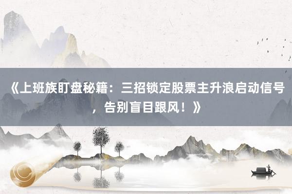 《上班族盯盘秘籍：三招锁定股票主升浪启动信号，告别盲目跟风！》